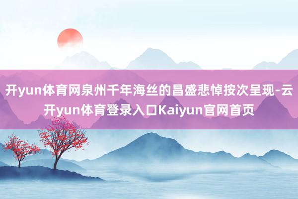 开yun体育网泉州千年海丝的昌盛悲悼按次呈现-云开yun体育登录入口Kaiyun官网首页