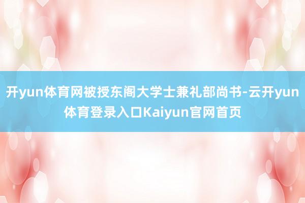 开yun体育网被授东阁大学士兼礼部尚书-云开yun体育登录入口Kaiyun官网首页