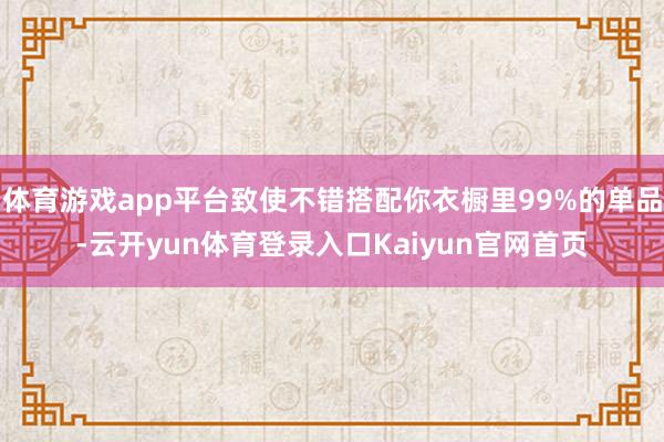 体育游戏app平台致使不错搭配你衣橱里99%的单品-云开yun体育登录入口Kaiyun官网首页