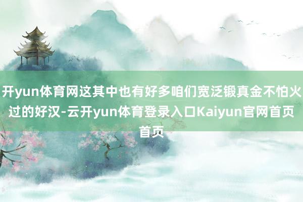 开yun体育网这其中也有好多咱们宽泛锻真金不怕火过的好汉-云开yun体育登录入口Kaiyun官网首页