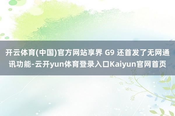 开云体育(中国)官方网站享界 G9 还首发了无网通讯功能-云开yun体育登录入口Kaiyun官网首页