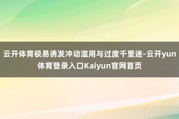 云开体育极易诱发冲动滥用与过度千里迷-云开yun体育登录入口Kaiyun官网首页