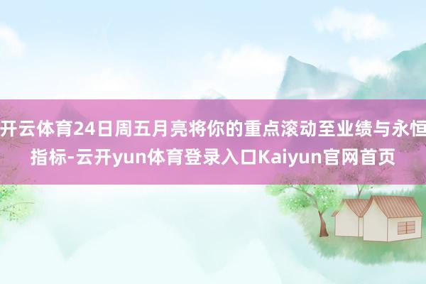 开云体育24日周五月亮将你的重点滚动至业绩与永恒指标-云开yun体育登录入口Kaiyun官网首页