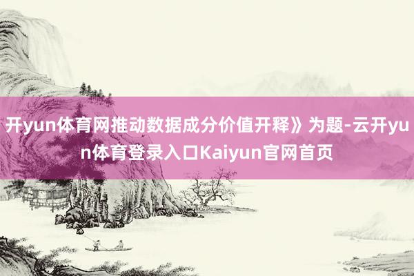 开yun体育网推动数据成分价值开释》为题-云开yun体育登录入口Kaiyun官网首页