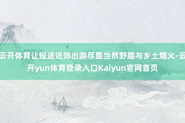云开体育让短途近郊出游尽显当然野趣与乡土烟火-云开yun体育登录入口Kaiyun官网首页