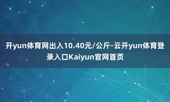 开yun体育网出入10.40元/公斤-云开yun体育登录入口Kaiyun官网首页