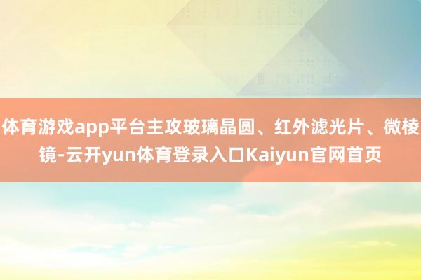 体育游戏app平台主攻玻璃晶圆、红外滤光片、微棱镜-云开yun体育登录入口Kaiyun官网首页