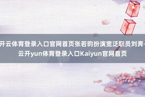 开云体育登录入口官网首页张若昀扮演宽泛职员刘奔-云开yun体育登录入口Kaiyun官网首页