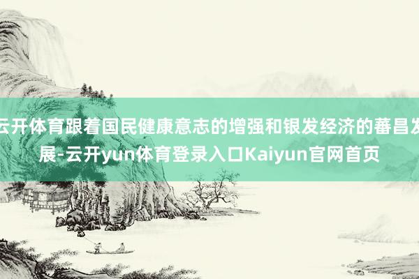 云开体育跟着国民健康意志的增强和银发经济的蕃昌发展-云开yun体育登录入口Kaiyun官网首页