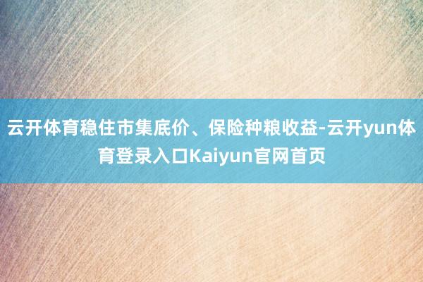 云开体育稳住市集底价、保险种粮收益-云开yun体育登录入口Kaiyun官网首页