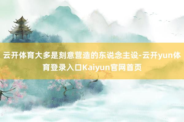 云开体育大多是刻意营造的东说念主设-云开yun体育登录入口Kaiyun官网首页