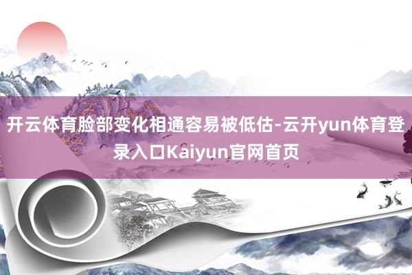 开云体育脸部变化相通容易被低估-云开yun体育登录入口Kaiyun官网首页