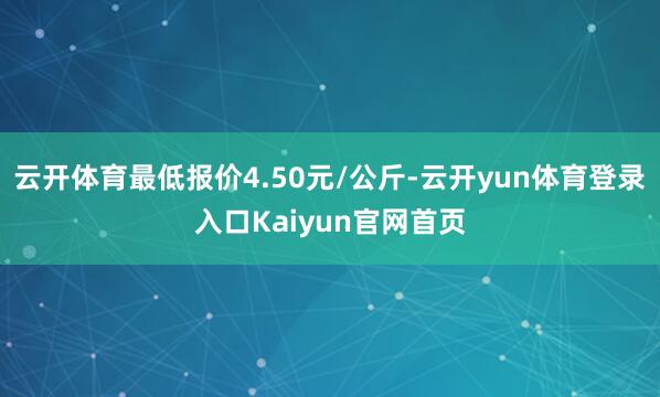 云开体育最低报价4.50元/公斤-云开yun体育登录入口Kaiyun官网首页