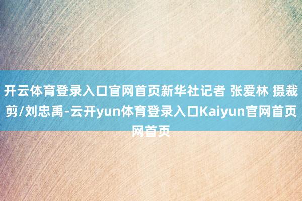 开云体育登录入口官网首页新华社记者 张爱林 摄裁剪/刘忠禹-云开yun体育登录入口Kaiyun官网首页