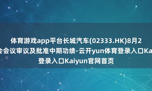 体育游戏app平台长城汽车(02333.HK)8月25日举行董事会会议审议及批准中期功绩-云开yun体育登录入口Kaiyun官网首页