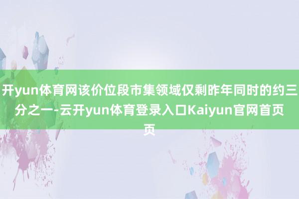 开yun体育网该价位段市集领域仅剩昨年同时的约三分之一-云开yun体育登录入口Kaiyun官网首页
