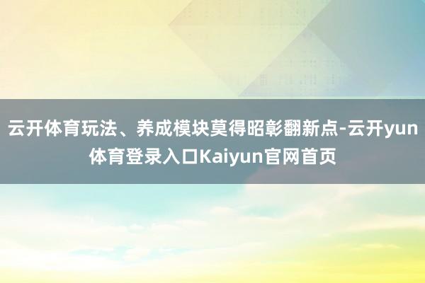 云开体育玩法、养成模块莫得昭彰翻新点-云开yun体育登录入口Kaiyun官网首页