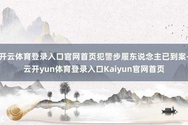 开云体育登录入口官网首页犯警步履东说念主已到案-云开yun体育登录入口Kaiyun官网首页