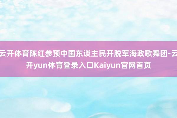 云开体育陈红参预中国东谈主民开脱军海政歌舞团-云开yun体育登录入口Kaiyun官网首页