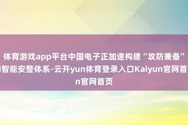 体育游戏app平台中国电子正加速构建“攻防兼备”的智能安整体系-云开yun体育登录入口Kaiyun官网首页