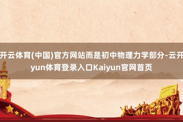 开云体育(中国)官方网站而是初中物理力学部分-云开yun体育登录入口Kaiyun官网首页