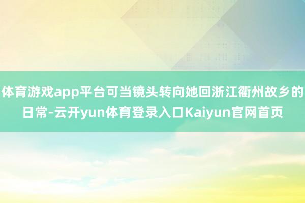 体育游戏app平台可当镜头转向她回浙江衢州故乡的日常-云开yun体育登录入口Kaiyun官网首页