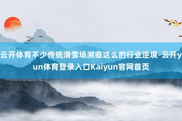 云开体育不少传统滑雪场濒临这么的行业逆境-云开yun体育登录入口Kaiyun官网首页