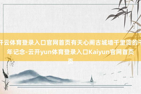 开云体育登录入口官网首页有天心阁古城墙千里淀的千年记念-云开yun体育登录入口Kaiyun官网首页
