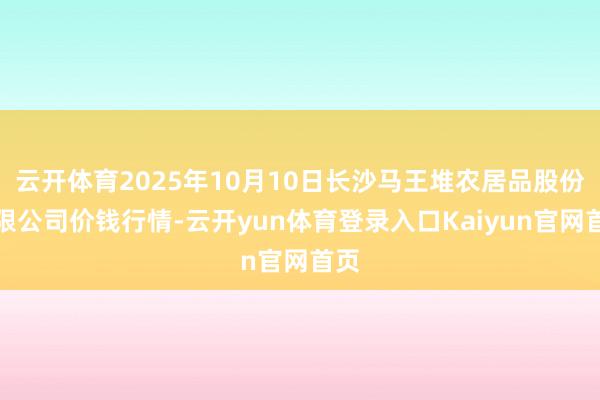 云开体育2025年10月10日长沙马王堆农居品股份有限公司价钱行情-云开yun体育登录入口Kaiyun官网首页