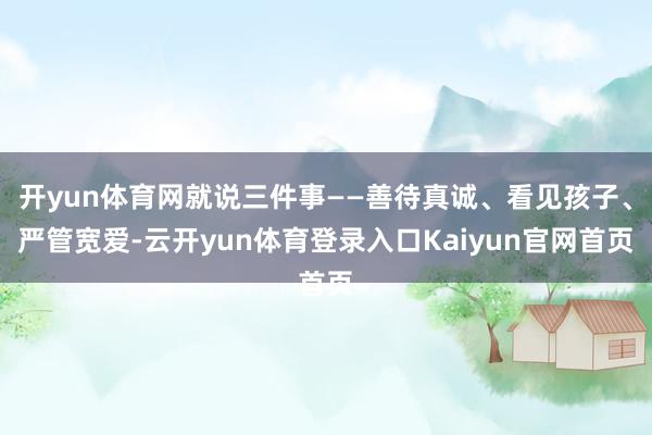 开yun体育网就说三件事——善待真诚、看见孩子、严管宽爱-云开yun体育登录入口Kaiyun官网首页