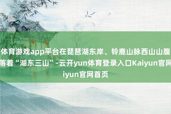 体育游戏app平台在琵琶湖东岸、铃鹿山脉西山山腹还坐落着“湖东三山”-云开yun体育登录入口Kaiyun官网首页