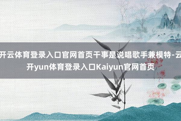 开云体育登录入口官网首页干事是说唱歌手兼模特-云开yun体育登录入口Kaiyun官网首页