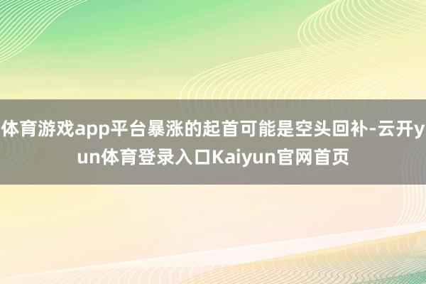 体育游戏app平台暴涨的起首可能是空头回补-云开yun体育登录入口Kaiyun官网首页