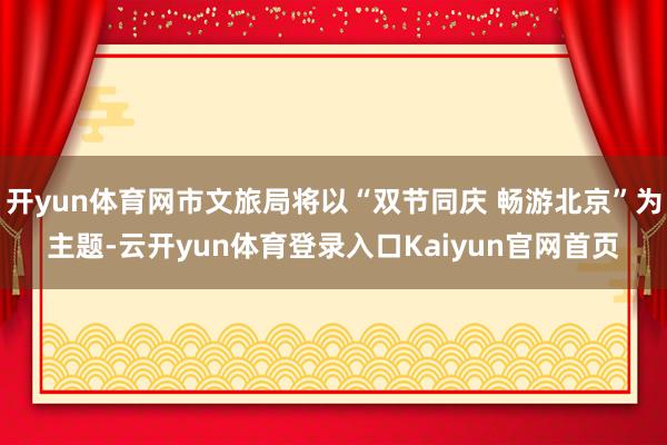 开yun体育网市文旅局将以“双节同庆 畅游北京”为主题-云开yun体育登录入口Kaiyun官网首页