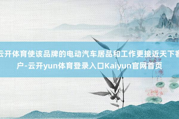 云开体育使该品牌的电动汽车居品和工作更接近天下客户-云开yun体育登录入口Kaiyun官网首页