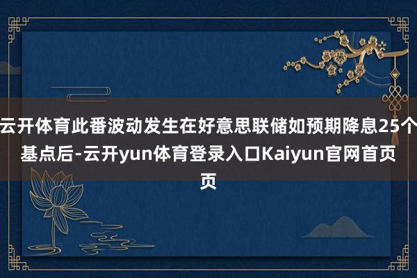 云开体育此番波动发生在好意思联储如预期降息25个基点后-云开yun体育登录入口Kaiyun官网首页