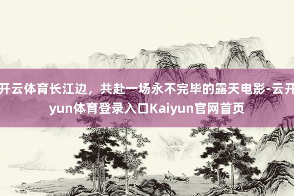 开云体育长江边，共赴一场永不完毕的露天电影-云开yun体育登录入口Kaiyun官网首页