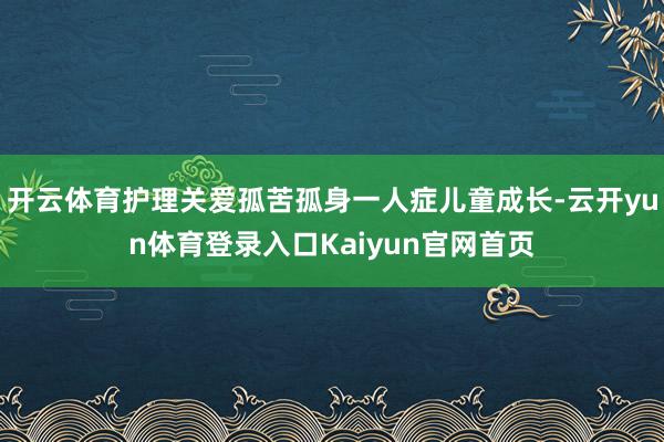 开云体育护理关爱孤苦孤身一人症儿童成长-云开yun体育登录入口Kaiyun官网首页