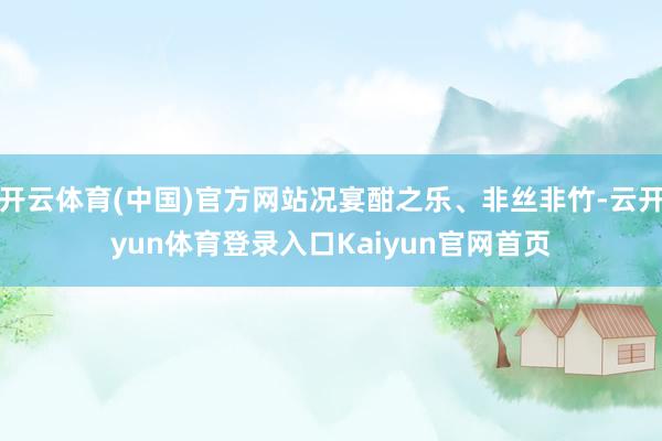 开云体育(中国)官方网站况宴酣之乐、非丝非竹-云开yun体育登录入口Kaiyun官网首页