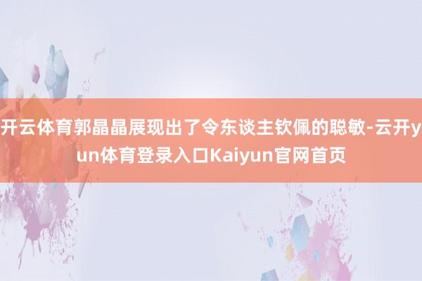 开云体育郭晶晶展现出了令东谈主钦佩的聪敏-云开yun体育登录入口Kaiyun官网首页