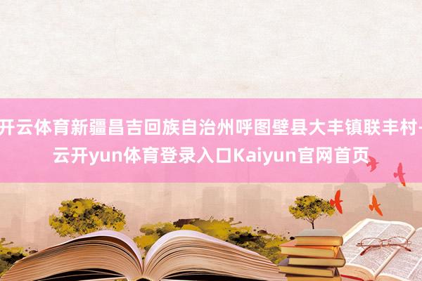 开云体育新疆昌吉回族自治州呼图壁县大丰镇联丰村-云开yun体育登录入口Kaiyun官网首页