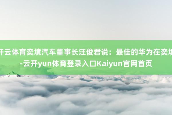 开云体育奕境汽车董事长汪俊君说：最佳的华为在奕境-云开yun体育登录入口Kaiyun官网首页