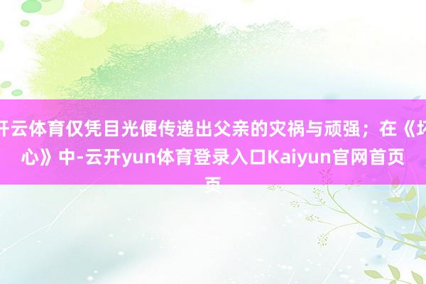 开云体育仅凭目光便传递出父亲的灾祸与顽强；在《坏心》中-云开yun体育登录入口Kaiyun官网首页