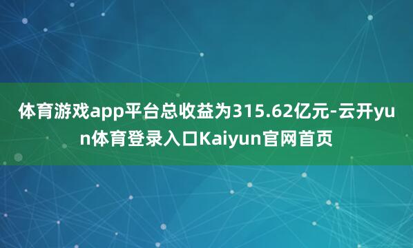 体育游戏app平台总收益为315.62亿元-云开yun体育登录入口Kaiyun官网首页