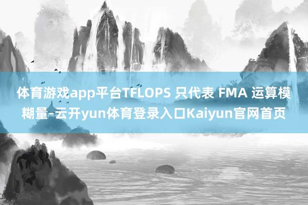 体育游戏app平台TFLOPS 只代表 FMA 运算模糊量-云开yun体育登录入口Kaiyun官网首页