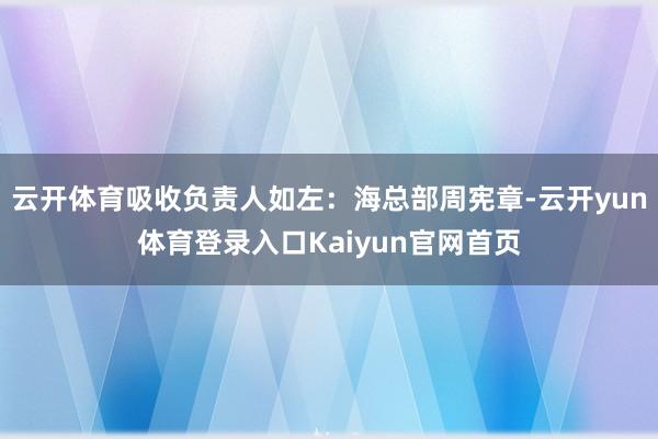 云开体育吸收负责人如左：海总部周宪章-云开yun体育登录入口Kaiyun官网首页