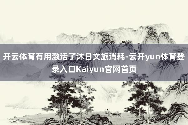 开云体育有用激活了沐日文旅消耗-云开yun体育登录入口Kaiyun官网首页