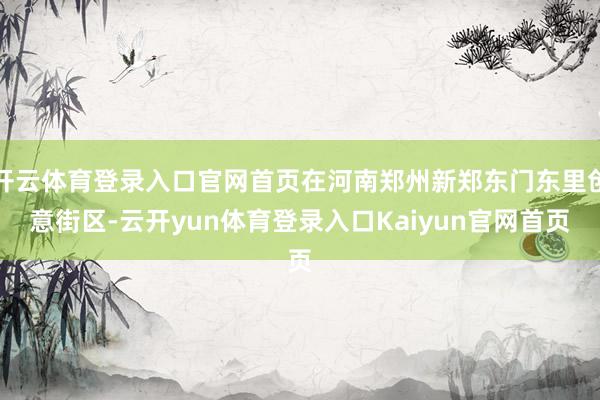 开云体育登录入口官网首页在河南郑州新郑东门东里创意街区-云开yun体育登录入口Kaiyun官网首页