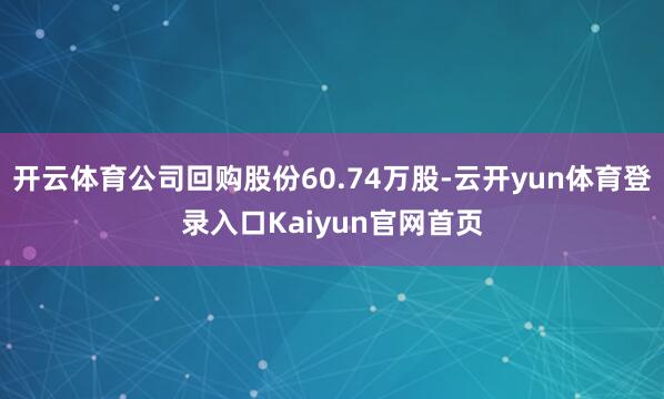 开云体育公司回购股份60.74万股-云开yun体育登录入口Kaiyun官网首页