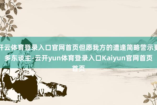 开云体育登录入口官网首页但愿我方的遭逢简略警示更多东谈主-云开yun体育登录入口Kaiyun官网首页